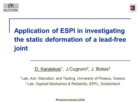 Application of ESPI in investigating the static deformation of a lead-free joint D. Karalekas 1, J.Cugnoni 2, J. Botsis 2 1 Lab. Adv. Manufact. and Testing,