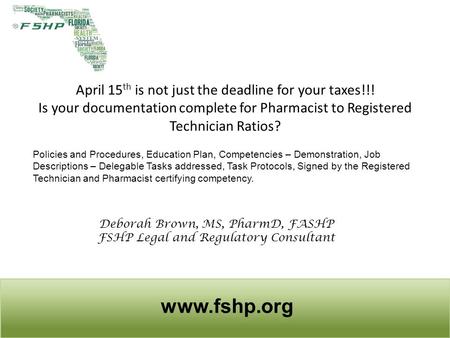 April 15 th is not just the deadline for your taxes!!! Is your documentation complete for Pharmacist to Registered Technician Ratios? www.fshp.org Policies.