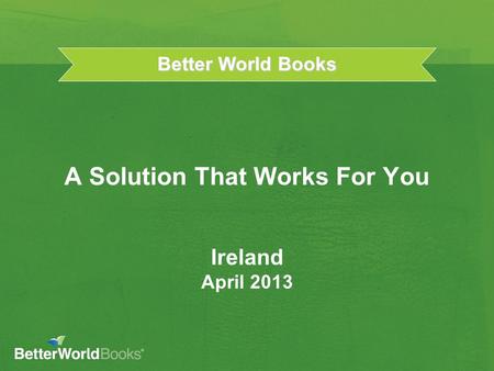 Better World Books A Solution That Works For You Ireland April 2013.
