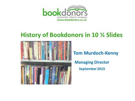 Www.bookdonors.co.uk History of Bookdonors in 10 ½ Slides Tom Murdoch-Kenny Managing Director September 2015.