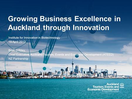 Growing Business Excellence in Auckland through Innovation Institute for Innovation in Biotechnology 19 April 2013 Brett O’Riley, Chief Executive, Auckland.