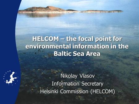 HELCOM – the focal point for environmental information in the Baltic Sea Area Nikolay Vlasov Information Secretary Helsinki Commission (HELCOM)