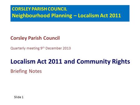 CORSLEY PARISH COUNCIL Neighbourhood Planning – Localism Act 2011 Corsley Parish Council Quarterly meeting 9 th December 2013 Localism Act 2011 and Community.
