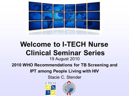 Welcome to I-TECH Nurse Clinical Seminar Series 19 August 2010 2010 WHO Recommendations for TB Screening and IPT among People Living with HIV Stacie C.