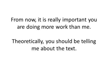 From now, it is really important you are doing more work than me. Theoretically, you should be telling me about the text.