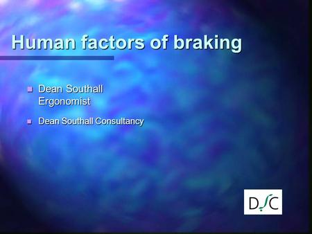 Human factors of braking Dean Southall Ergonomist Dean Southall Ergonomist Dean Southall Consultancy Dean Southall Consultancy.