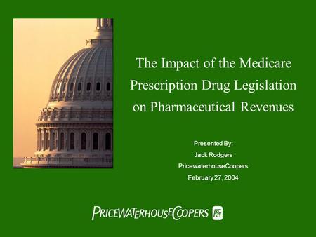  The Impact of the Medicare Prescription Drug Legislation on Pharmaceutical Revenues Presented By: Jack Rodgers PricewaterhouseCoopers February 27,