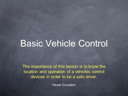 Basic Vehicle Control The importance of this lesson is to know the location and operation of a vehicles control devices in order to be a safe driver. Nicole.