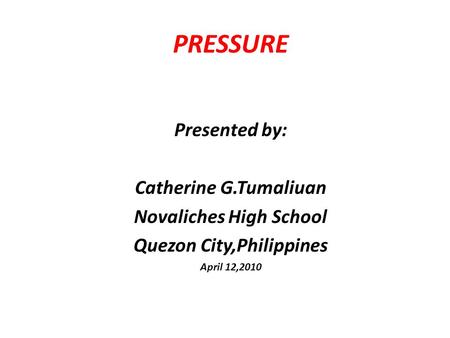 PRESSURE Presented by: Catherine G.Tumaliuan Novaliches High School Quezon City,Philippines April 12,2010.