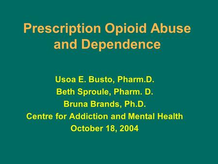 Prescription Opioid Abuse and Dependence Usoa E. Busto, Pharm.D. Beth Sproule, Pharm. D. Bruna Brands, Ph.D. Centre for Addiction and Mental Health October.