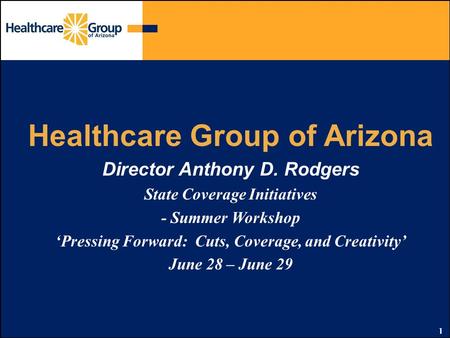 1 Healthcare Group of Arizona Director Anthony D. Rodgers State Coverage Initiatives - Summer Workshop ‘Pressing Forward: Cuts, Coverage, and Creativity’