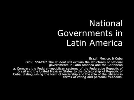 National Governments in Latin America Brazil, Mexico, & Cuba GPS: SS6CG2 The student will explain the structures of national governments in Latin America.