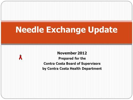 November 2012 Prepared for the Contra Costa Board of Supervisors by Contra Costa Health Department Needle Exchange Update.