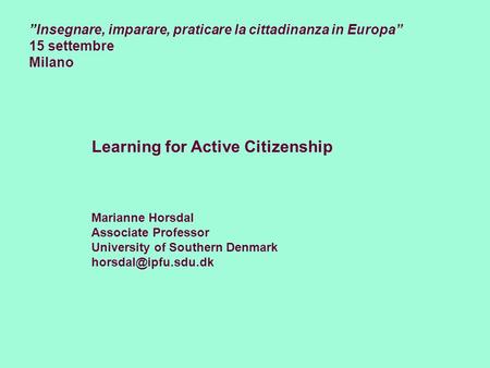 ”Insegnare, imparare, praticare la cittadinanza in Europa” 15 settembre Milano Learning for Active Citizenship Marianne Horsdal Associate Professor University.
