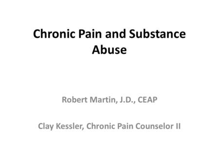 Chronic Pain and Substance Abuse Robert Martin, J.D., CEAP Clay Kessler, Chronic Pain Counselor II.