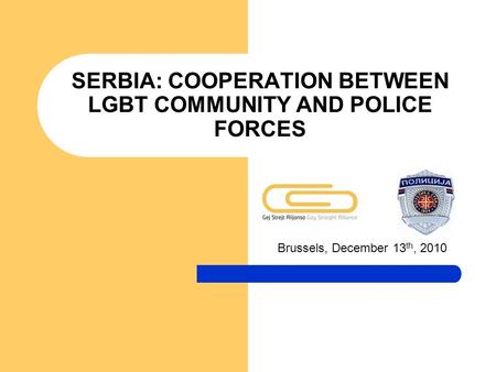 SERBIA: COOPERATION BETWEEN LGBT COMMUNITY AND POLICE FORCES Brussels, December 13 th, 2010.
