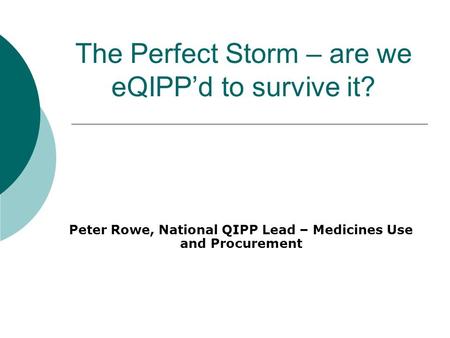 The Perfect Storm – are we eQIPP’d to survive it? Peter Rowe, National QIPP Lead – Medicines Use and Procurement Rowe Creative Limited ©