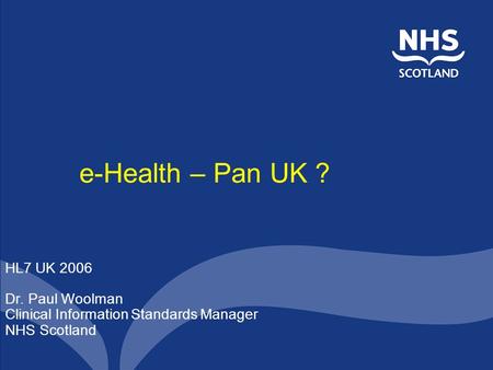 E-Health – Pan UK ? HL7 UK 2006 Dr. Paul Woolman Clinical Information Standards Manager NHS Scotland.