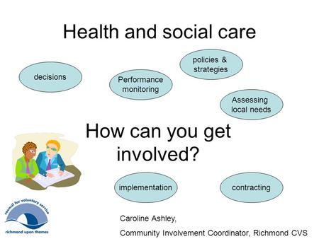 Health and social care How can you get involved? policies & strategies contracting decisions Performance monitoring implementation Assessing local needs.