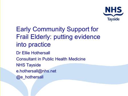 Early Community Support for Frail Elderly: putting evidence into practice Dr Ellie Hothersall Consultant in Public Health Medicine NHS Tayside