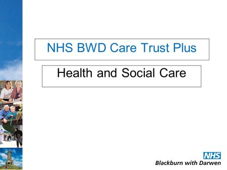 NHS BWD Care Trust Plus Health and Social Care. Our team: Quality of services Residential care Supported living Care at home Hospitals Community Health.