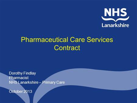 Pharmaceutical Care Services Contract Dorothy Findlay Pharmacist NHS Lanarkshire – Primary Care October 2013.