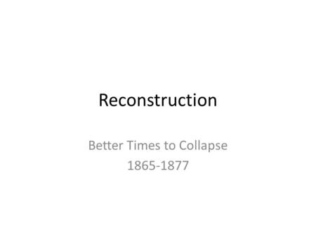 Reconstruction Better Times to Collapse 1865-1877.