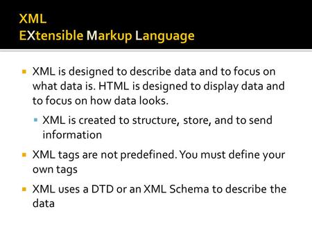  XML is designed to describe data and to focus on what data is. HTML is designed to display data and to focus on how data looks.  XML is created to structure,