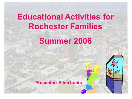 Educational Activities for Rochester Families Summer 2006 Presenter: Ellen Lunts.