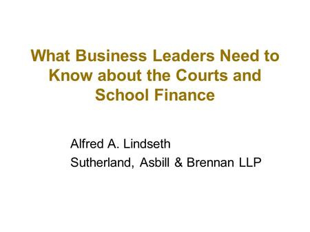 What Business Leaders Need to Know about the Courts and School Finance Alfred A. Lindseth Sutherland, Asbill & Brennan LLP.