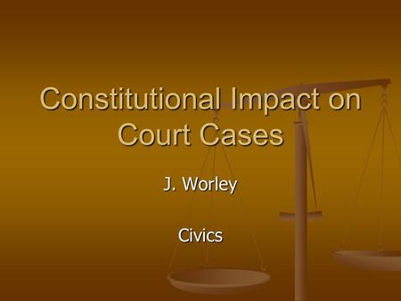 Constitutional Impact on Court Cases J. Worley Civics.