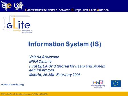 FP6−2004−Infrastructures−6-SSA-026409 www.eu-eela.org E-infrastructure shared between Europe and Latin America Information System (IS) Valeria Ardizzone.