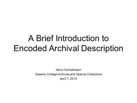 A Brief Introduction to Encoded Archival Description Kevin Schlottmann Queens College Archives and Special Collections April 7, 2010.