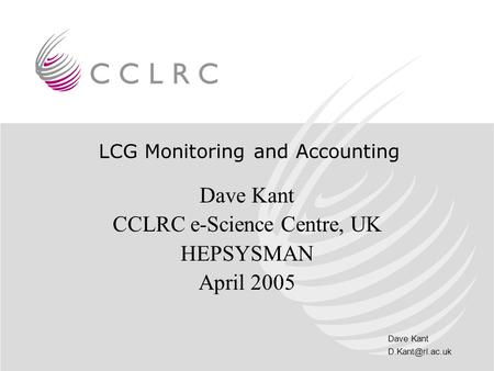 Dave Kant LCG Monitoring and Accounting Dave Kant CCLRC e-Science Centre, UK HEPSYSMAN April 2005.
