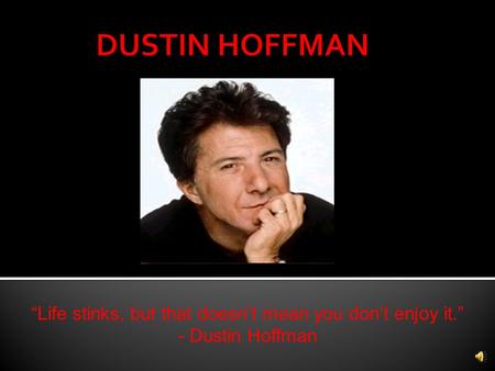 “Life stinks, but that doesn’t mean you don’t enjoy it.” - Dustin Hoffman.