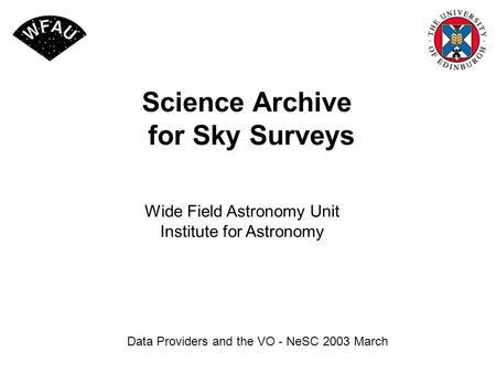 Science Archive for Sky Surveys Data Providers and the VO - NeSC 2003 March Wide Field Astronomy Unit Institute for Astronomy.