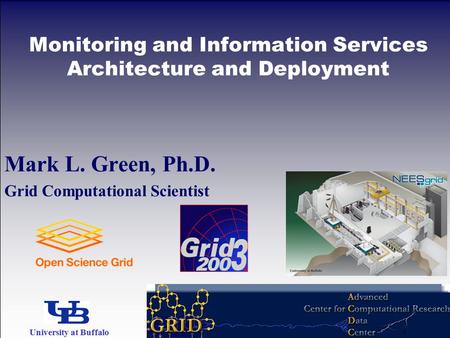 Mark L. Green, Ph.D. Grid Computational Scientist Monitoring and Information Services Architecture and Deployment University at Buffalo The State University.