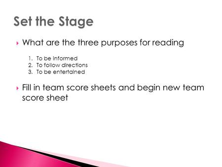  What are the three purposes for reading  Fill in team score sheets and begin new team score sheet 1.To be informed 2.To follow directions 3.To be entertained.