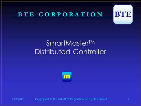 10/7/2015Copyright © 1998 – 2014 BTE Corporation, All Rights Reserved1 B T E C O R P O R A T I O N SmartMaster TM Distributed Controller.