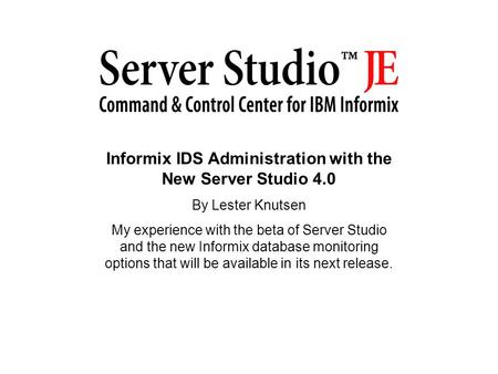 Informix IDS Administration with the New Server Studio 4.0 By Lester Knutsen My experience with the beta of Server Studio and the new Informix database.