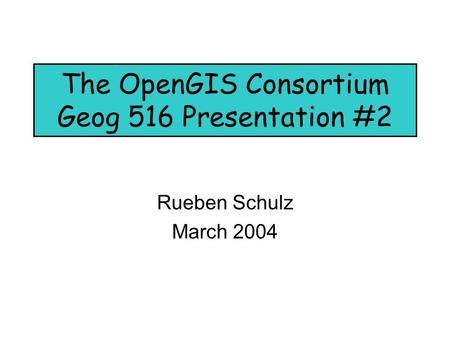 The OpenGIS Consortium Geog 516 Presentation #2 Rueben Schulz March 2004.