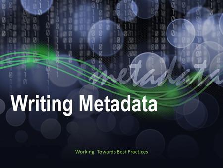 Writing Metadata Working Towards Best Practices. Tips for Writing Metadata First records are the hardest Not all fields may need to be filled in Tools.