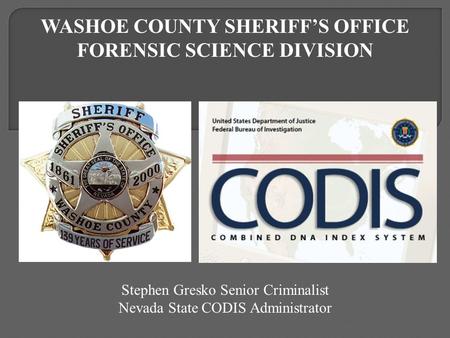 Stephen Gresko Senior Criminalist Nevada State CODIS Administrator WASHOE COUNTY SHERIFF’S OFFICE FORENSIC SCIENCE DIVISION.