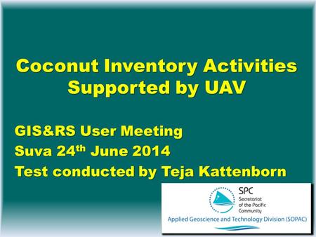 Coconut Inventory Activities Supported by UAV GIS&RS User Meeting Suva 24 th June 2014 Test conducted by Teja Kattenborn.