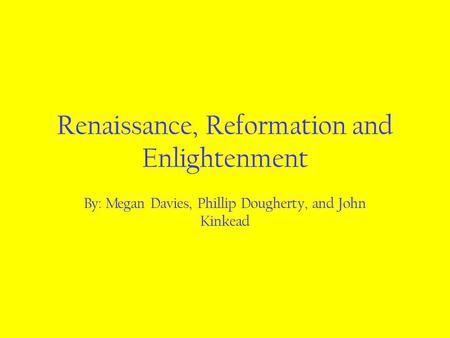 Renaissance, Reformation and Enlightenment By: Megan Davies, Phillip Dougherty, and John Kinkead.