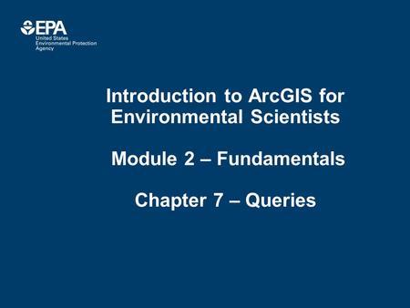 Introduction to ArcGIS for Environmental Scientists Module 2 – Fundamentals Chapter 7 – Queries.
