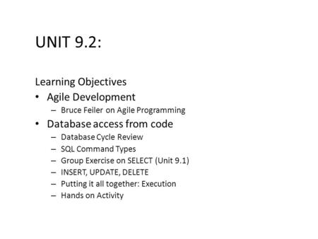 UNIT 9.2: Learning Objectives Agile Development – Bruce Feiler on Agile Programming Database access from code – Database Cycle Review – SQL Command Types.