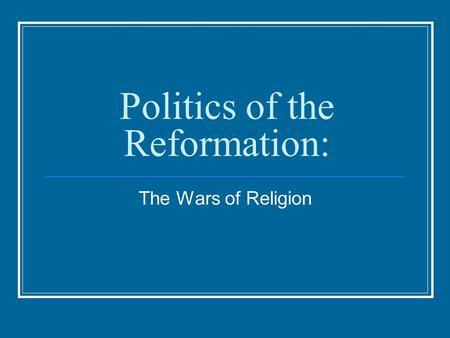 Politics of the Reformation: The Wars of Religion.