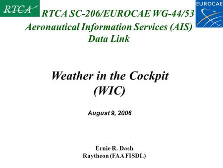 Aeronautical Information Services (AIS) Data Link Ernie R. Dash Raytheon (FAA FISDL) RTCA SC-206/EUROCAE WG-44/53 Weather in the Cockpit (WIC) August 9,
