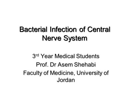Bacterial Infection of Central Nerve System 3 rd Year Medical Students Prof. Dr Asem Shehabi Faculty of Medicine, University of Jordan.